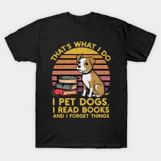 That's what i do i pet dogs, i read books and i forget things T-Shirt